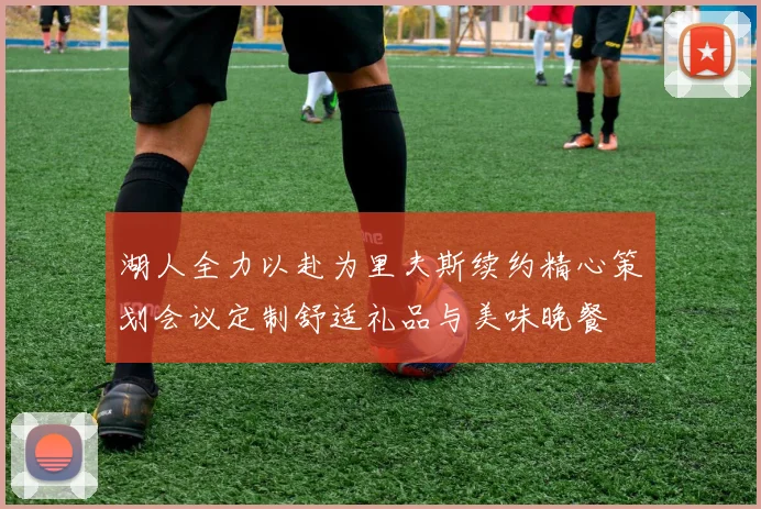 湖人全力以赴为里夫斯续约精心策划会议定制舒适礼品与美味晚餐
