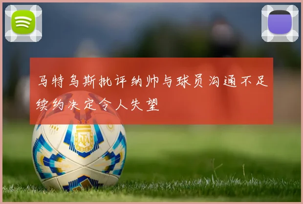 马特乌斯批评纳帅与球员沟通不足续约决定令人失望