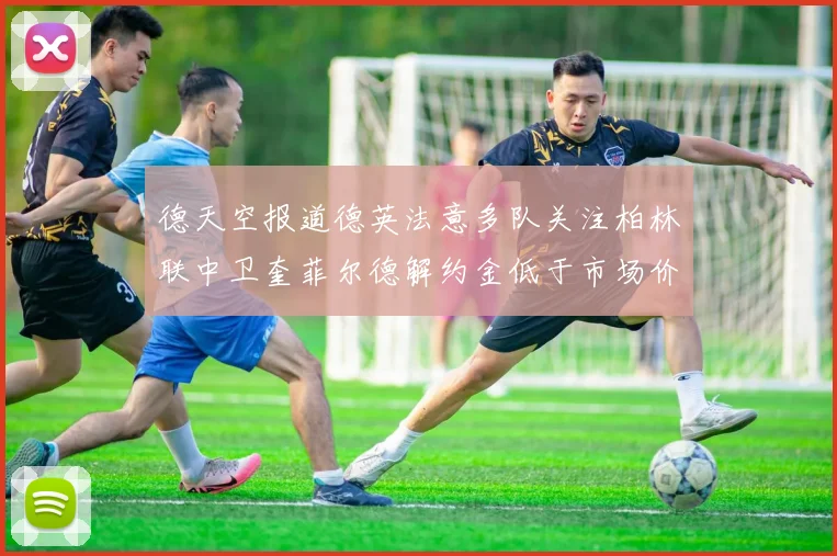 德天空报道德英法意多队关注柏林联中卫奎菲尔德解约金低于市场价值