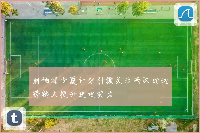 利物浦今夏计划引援关注西汉姆边锋鲍文提升进攻实力