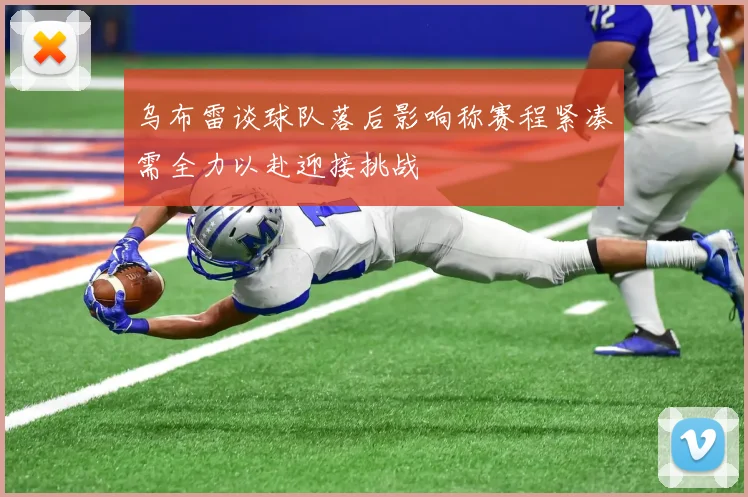 乌布雷谈球队落后影响称赛程紧凑需全力以赴迎接挑战