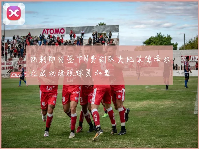 热刺即将签下M费创队史纪录德泽尔比成功说服球员加盟
