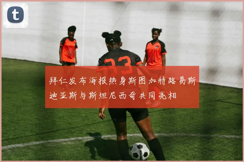 拜仁发布海报热身斯图加特路易斯迪亚斯与斯坦尼西奇共同亮相