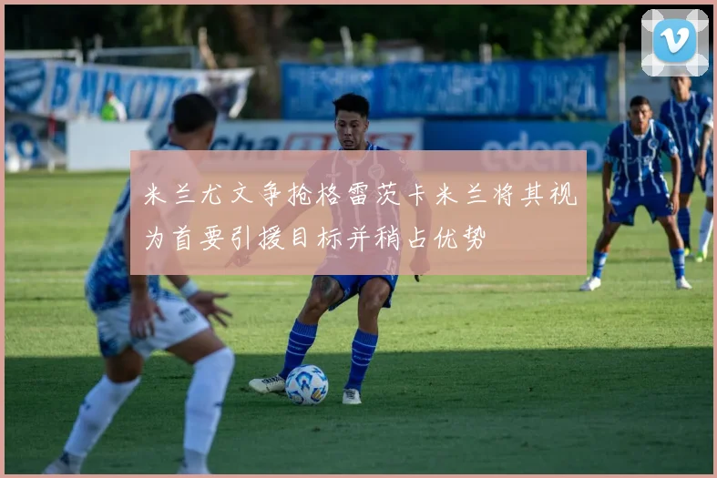 米兰尤文争抢格雷茨卡米兰将其视为首要引援目标并稍占优势