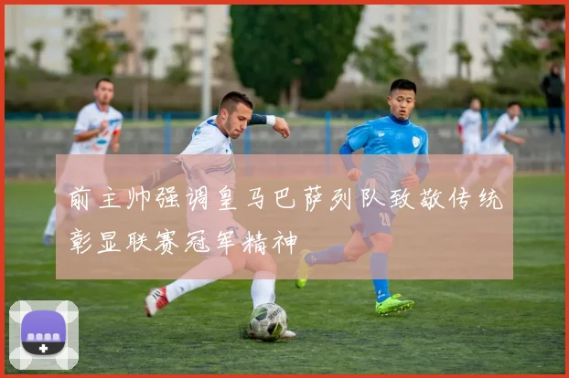 前主帅强调皇马巴萨列队致敬传统彰显联赛冠军精神