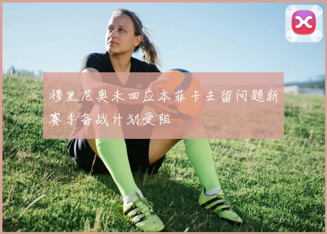 穆里尼奥未回应本菲卡去留问题新赛季备战计划受阻