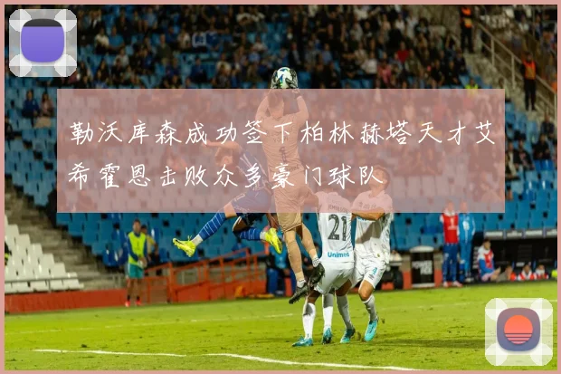 勒沃库森成功签下柏林赫塔天才艾希霍恩击败众多豪门球队