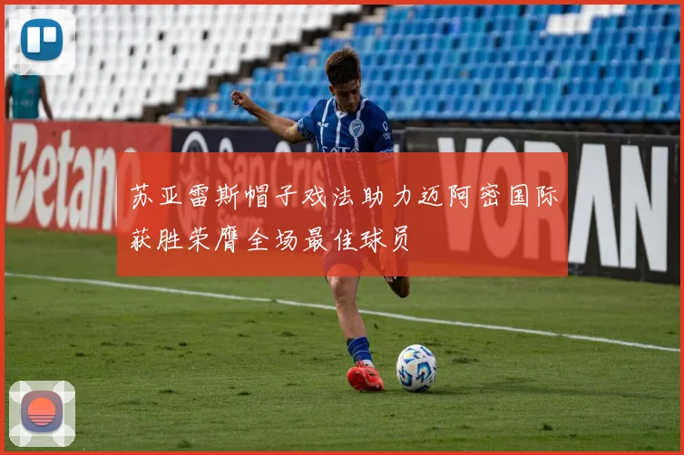 苏亚雷斯帽子戏法助力迈阿密国际获胜荣膺全场最佳球员