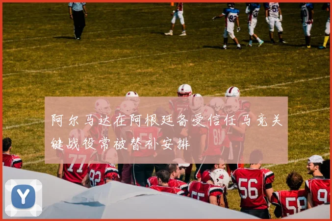 阿尔马达在阿根廷备受信任马竞关键战役常被替补安排