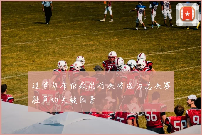 追梦与布伦森的对决将成为总决赛胜负的关键因素