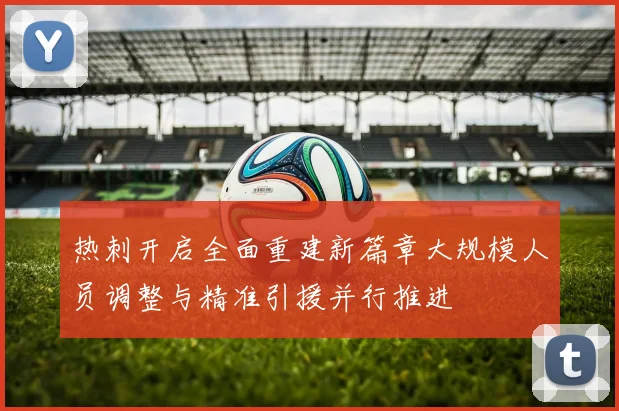 热刺开启全面重建新篇章大规模人员调整与精准引援并行推进