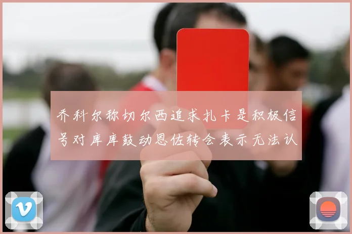 乔科尔称切尔西追求扎卡是积极信号对库库鼓动恩佐转会表示无法认同