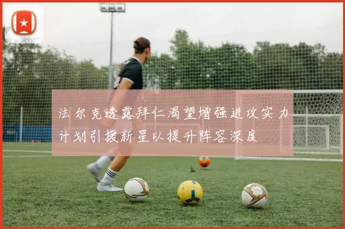 法尔克透露拜仁渴望增强进攻实力计划引援新星以提升阵容深度