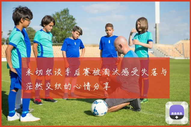 米切尔谈季后赛被淘汰感受失落与茫然交织的心情分享