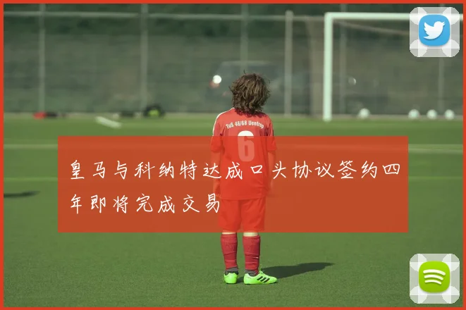 皇马与科纳特达成口头协议签约四年即将完成交易