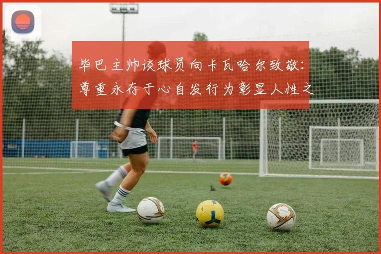 毕巴主帅谈球员向卡瓦哈尔致敬：尊重永存于心自发行为彰显人性之美