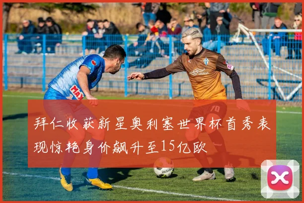 拜仁收获新星奥利塞世界杯首秀表现惊艳身价飙升至15亿欧