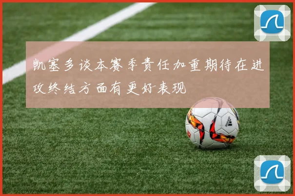 凯塞多谈本赛季责任加重期待在进攻终结方面有更好表现